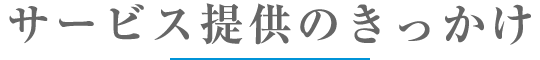 サービス提供のきっかけ